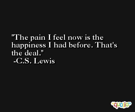 The pain I feel now is the happiness I had before. That's the deal. -C.S. Lewis