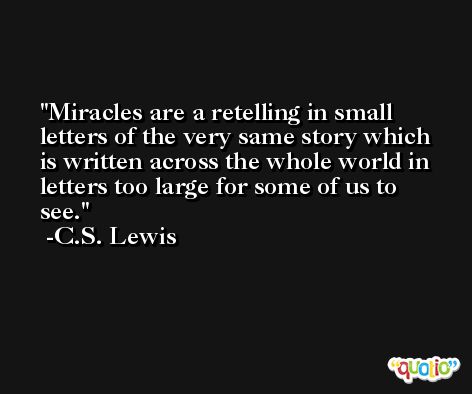 Miracles are a retelling in small letters of the very same story which is written across the whole world in letters too large for some of us to see. -C.S. Lewis