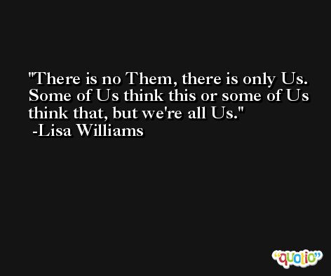 There is no Them, there is only Us. Some of Us think this or some of Us think that, but we're all Us. -Lisa Williams