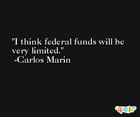 I think federal funds will be very limited. -Carlos Marin