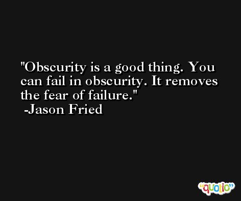 Obscurity is a good thing. You can fail in obscurity. It removes the fear of failure. -Jason Fried