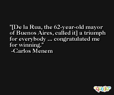 [De la Rua, the 62-year-old mayor of Buenos Aires, called it] a triumph for everybody ... congratulated me for winning. -Carlos Menem