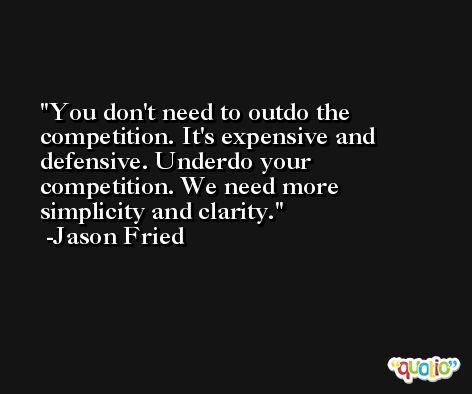 You don't need to outdo the competition. It's expensive and defensive. Underdo your competition. We need more simplicity and clarity. -Jason Fried