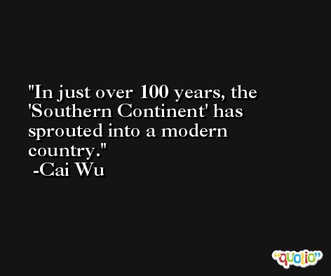 In just over 100 years, the 'Southern Continent' has sprouted into a modern country. -Cai Wu