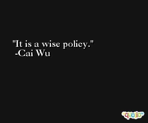 It is a wise policy. -Cai Wu