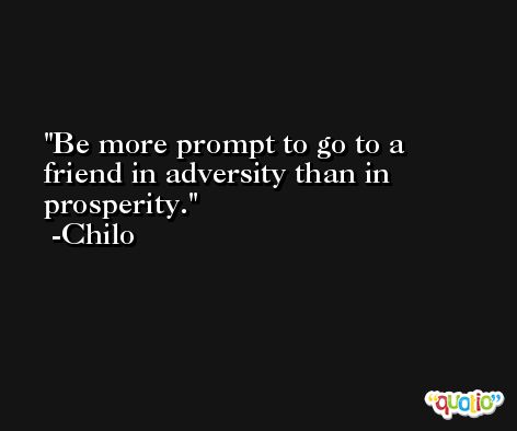 Be more prompt to go to a friend in adversity than in prosperity. -Chilo