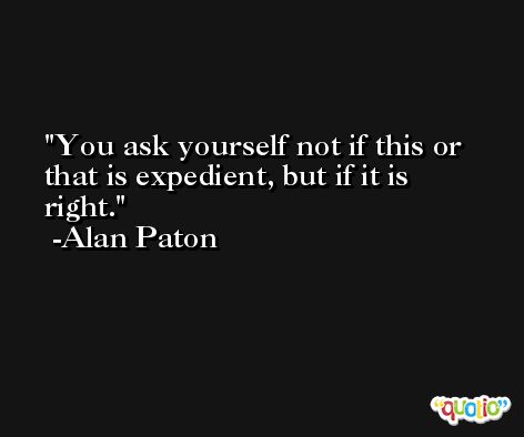 You ask yourself not if this or that is expedient, but if it is right. -Alan Paton