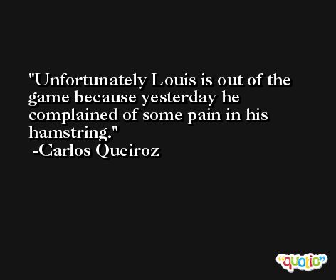 Unfortunately Louis is out of the game because yesterday he complained of some pain in his hamstring. -Carlos Queiroz