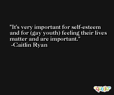 It's very important for self-esteem and for (gay youth) feeling their lives matter and are important. -Caitlin Ryan