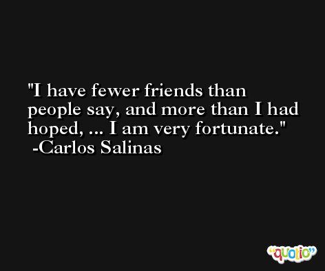 I have fewer friends than people say, and more than I had hoped, ... I am very fortunate. -Carlos Salinas