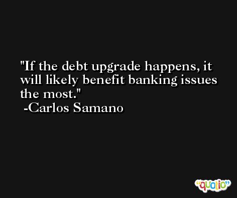 If the debt upgrade happens, it will likely benefit banking issues the most. -Carlos Samano