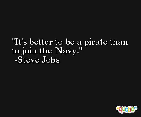 It's better to be a pirate than to join the Navy. -Steve Jobs