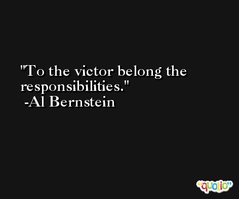 To the victor belong the responsibilities. -Al Bernstein