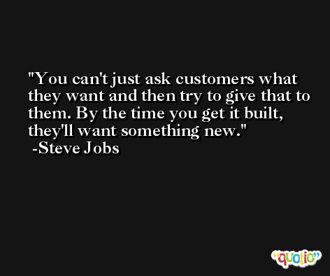 You can't just ask customers what they want and then try to give that to them. By the time you get it built, they'll want something new. -Steve Jobs
