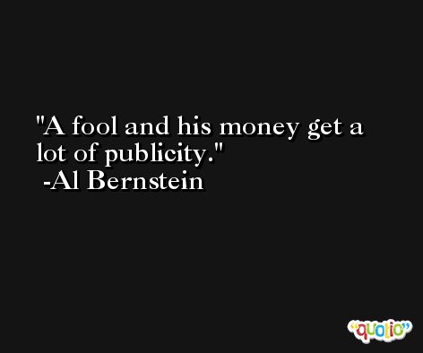 A fool and his money get a lot of publicity. -Al Bernstein