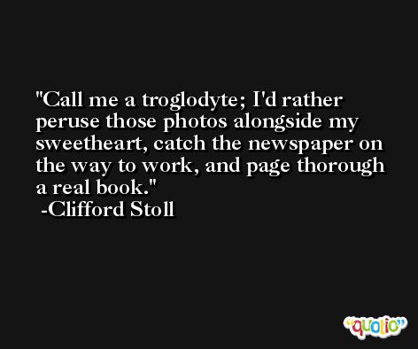 Call me a troglodyte; I'd rather peruse those photos alongside my sweetheart, catch the newspaper on the way to work, and page thorough a real book. -Clifford Stoll
