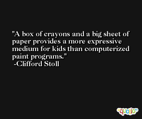 A box of crayons and a big sheet of paper provides a more expressive medium for kids than computerized paint programs. -Clifford Stoll