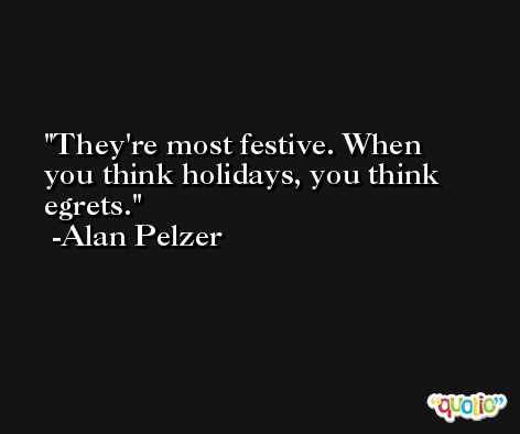 They're most festive. When you think holidays, you think egrets. -Alan Pelzer
