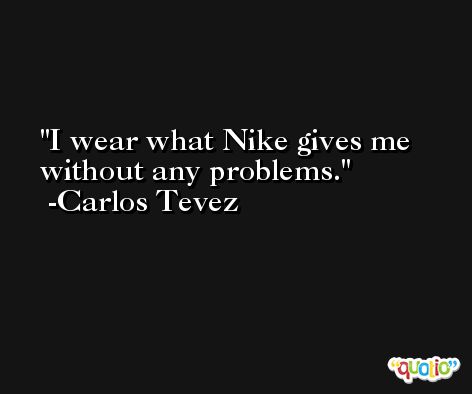 I wear what Nike gives me without any problems. -Carlos Tevez