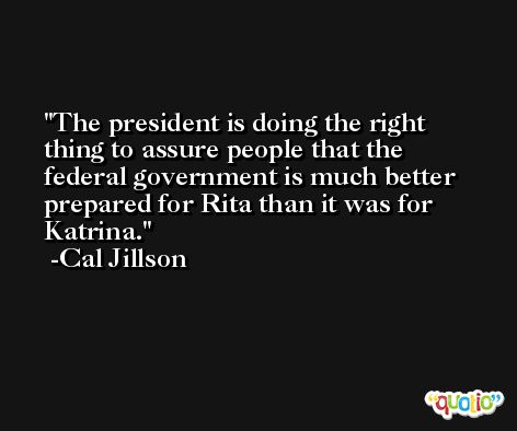 The president is doing the right thing to assure people that the federal government is much better prepared for Rita than it was for Katrina. -Cal Jillson