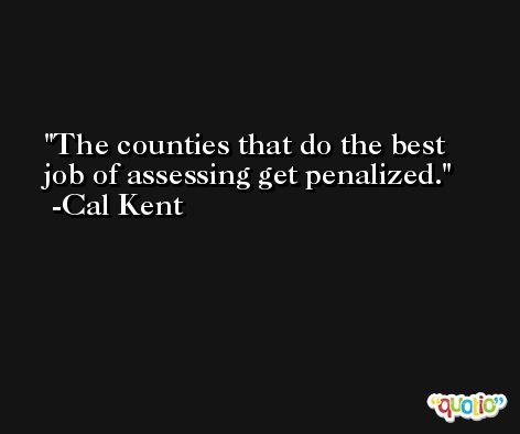The counties that do the best job of assessing get penalized. -Cal Kent