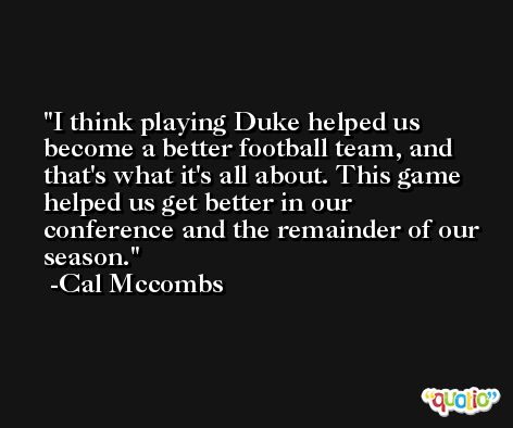 I think playing Duke helped us become a better football team, and that's what it's all about. This game helped us get better in our conference and the remainder of our season. -Cal Mccombs