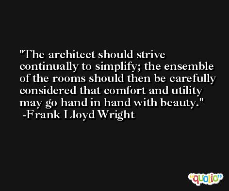 The architect should strive continually to simplify; the ensemble of the rooms should then be carefully considered that comfort and utility may go hand in hand with beauty. -Frank Lloyd Wright