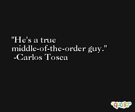 He's a true middle-of-the-order guy. -Carlos Tosca