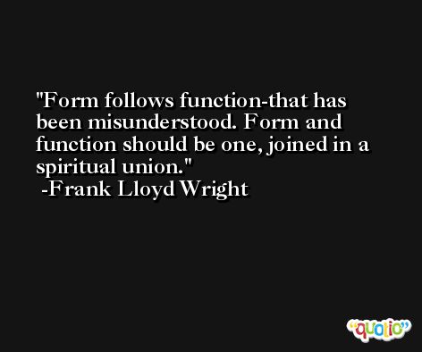 Form follows function-that has been misunderstood. Form and function should be one, joined in a spiritual union. -Frank Lloyd Wright