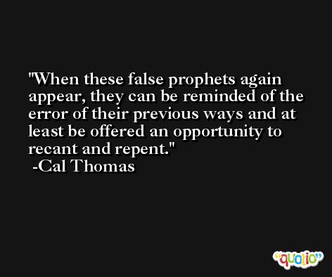 When these false prophets again appear, they can be reminded of the error of their previous ways and at least be offered an opportunity to recant and repent. -Cal Thomas