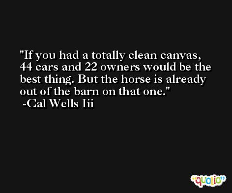 If you had a totally clean canvas, 44 cars and 22 owners would be the best thing. But the horse is already out of the barn on that one. -Cal Wells Iii