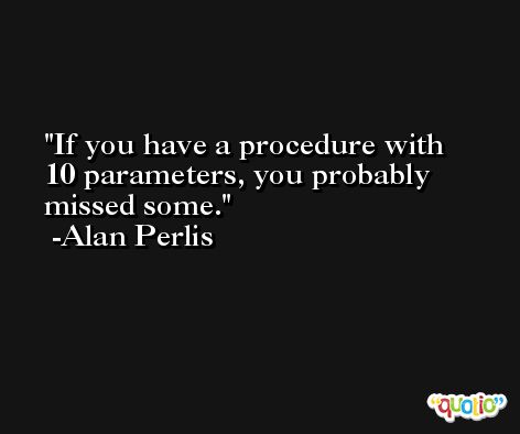 If you have a procedure with 10 parameters, you probably missed some. -Alan Perlis