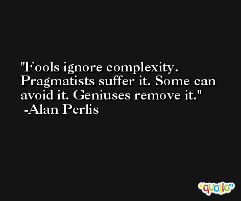 Fools ignore complexity. Pragmatists suffer it. Some can avoid it. Geniuses remove it. -Alan Perlis