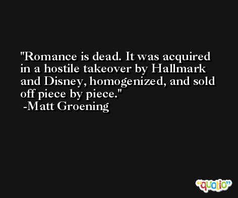 Romance is dead. It was acquired in a hostile takeover by Hallmark and Disney, homogenized, and sold off piece by piece. -Matt Groening
