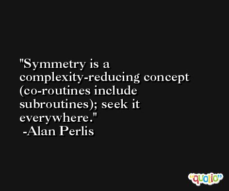 Symmetry is a complexity-reducing concept (co-routines include subroutines); seek it everywhere. -Alan Perlis