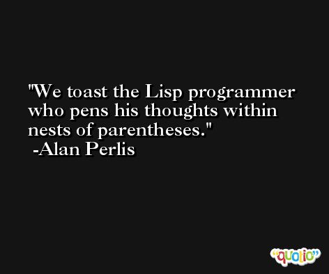 We toast the Lisp programmer who pens his thoughts within nests of parentheses. -Alan Perlis