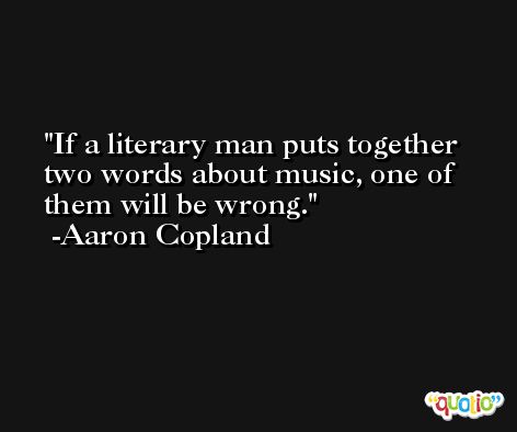 If a literary man puts together two words about music, one of them will be wrong. -Aaron Copland