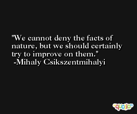 We cannot deny the facts of nature, but we should certainly try to improve on them. -Mihaly Csikszentmihalyi