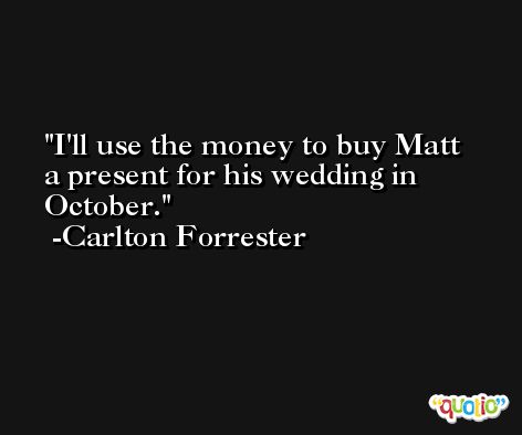 I'll use the money to buy Matt a present for his wedding in October. -Carlton Forrester
