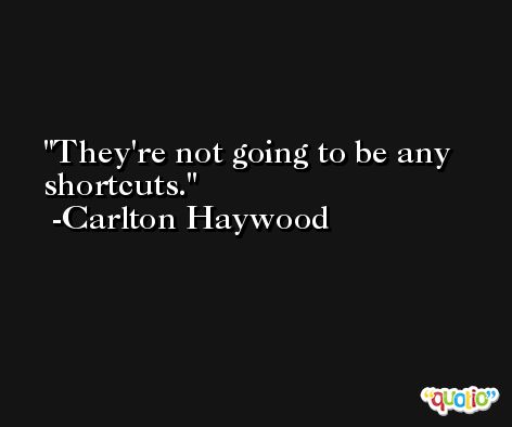 They're not going to be any shortcuts. -Carlton Haywood