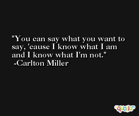 You can say what you want to say, 'cause I know what I am and I know what I'm not. -Carlton Miller