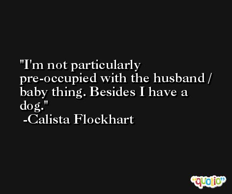 I'm not particularly pre-occupied with the husband / baby thing. Besides I have a dog. -Calista Flockhart