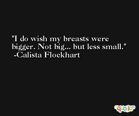 I do wish my breasts were bigger. Not big... but less small. -Calista Flockhart