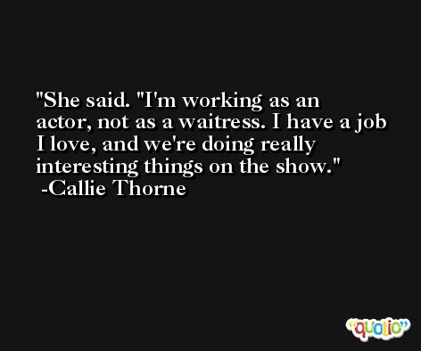 She said. ''I'm working as an actor, not as a waitress. I have a job I love, and we're doing really interesting things on the show. -Callie Thorne