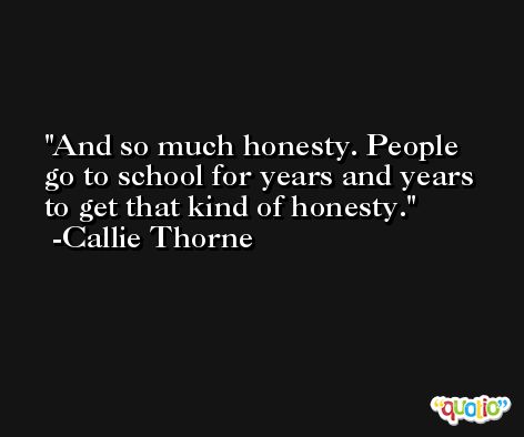 And so much honesty. People go to school for years and years to get that kind of honesty. -Callie Thorne