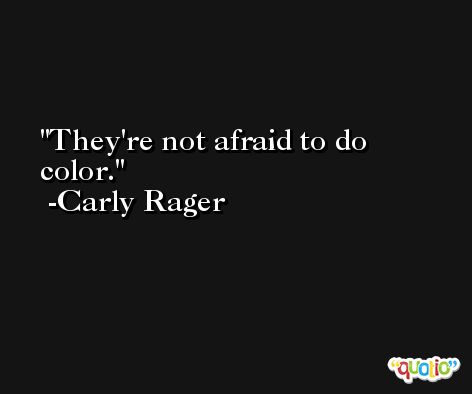 They're not afraid to do color. -Carly Rager