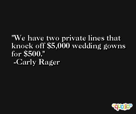 We have two private lines that knock off $5,000 wedding gowns for $500. -Carly Rager