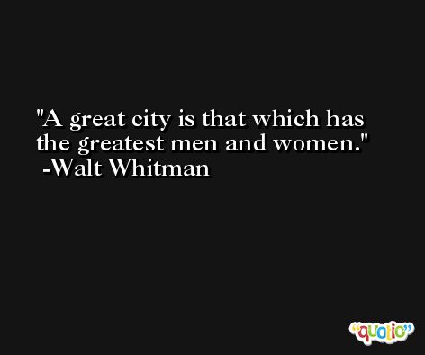 A great city is that which has the greatest men and women. -Walt Whitman