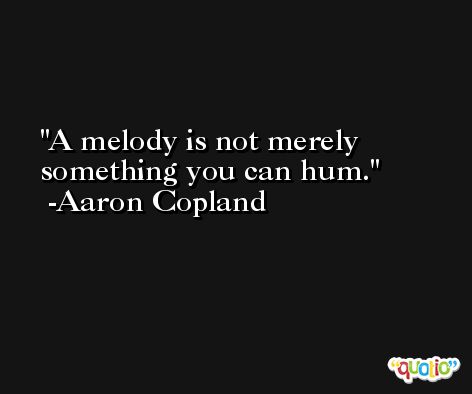 A melody is not merely something you can hum. -Aaron Copland