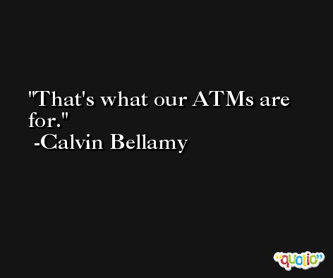 That's what our ATMs are for. -Calvin Bellamy